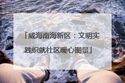 威海南海新区：文明实践织就社区暖心图景