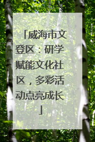 威海市文登区：研学赋能文化社区，多彩活动点亮成长