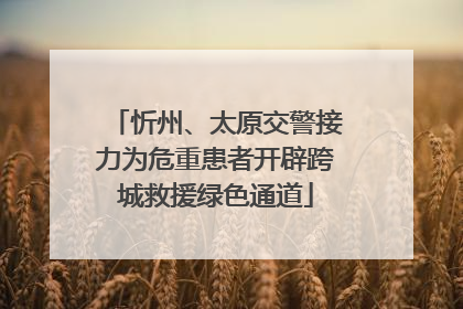 忻州、太原交警接力为危重患者开辟跨城救援绿色通道