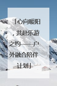 心向暖阳，共赴乐游之约——户外融合陪伴计划