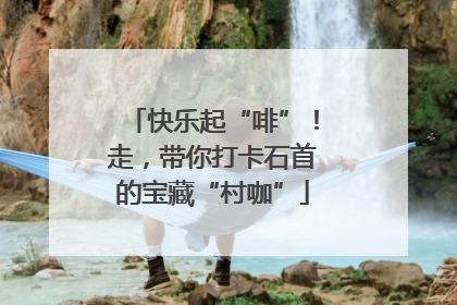 快乐起“啡”！走，带你打卡石首的宝藏“村咖”