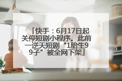 快手：6月17日起关停短剧小程序。此前一逆天短剧“1胎生99子”被全网下架