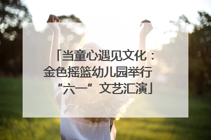 当童心遇见文化：金色摇篮幼儿园举行“六一”文艺汇演