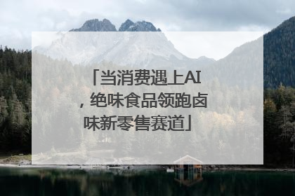 当消费遇上AI，绝味食品领跑卤味新零售赛道