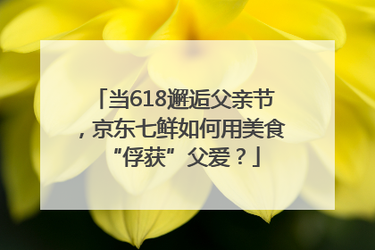 当618邂逅父亲节，京东七鲜如何用美食“俘获”父爱？