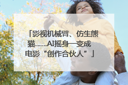 影视机械臂、仿生熊猫……AI摇身一变成电影“创作合伙人”
