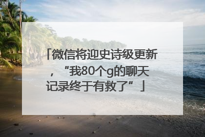 微信将迎史诗级更新，“我80个g的聊天记录终于有救了”
