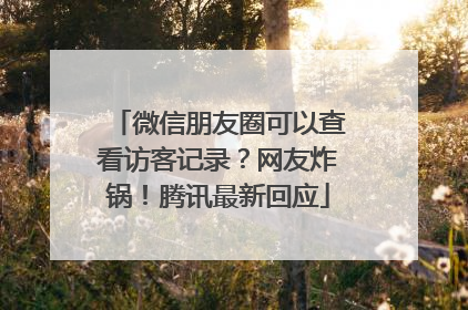 微信朋友圈可以查看访客记录？网友炸锅！腾讯最新回应