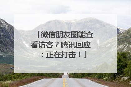微信朋友圈能查看访客？腾讯回应：正在打击！