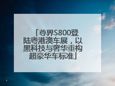 尊界S800登陆粤港澳车展，以黑科技与奢华重构超豪华车标准