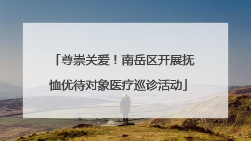 尊崇关爱！南岳区开展抚恤优待对象医疗巡诊活动