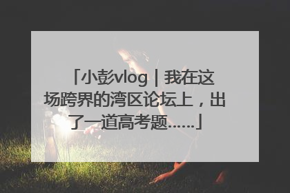 小彭vlog｜我在这场跨界的湾区论坛上，出了一道高考题……