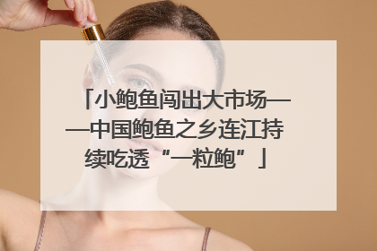 小鲍鱼闯出大市场——中国鲍鱼之乡连江持续吃透“一粒鲍”