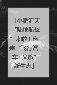 小鹏汇天“陆地航母”来啦！构建“飞行汽车+文旅”新生态
