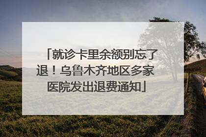 就诊卡里余额别忘了退！乌鲁木齐地区多家医院发出退费通知