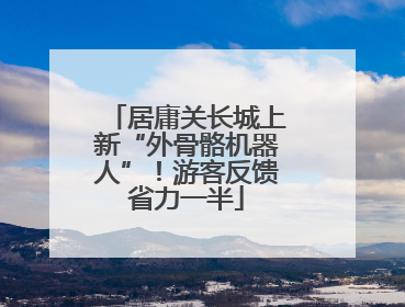 居庸关长城上新“外骨骼机器人”！游客反馈省力一半