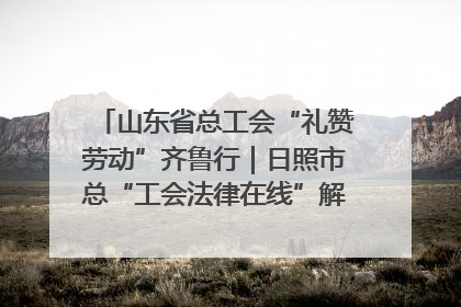 山东省总工会“礼赞劳动”齐鲁行｜日照市总“工会法律在线”解决职工愁“薪”事
