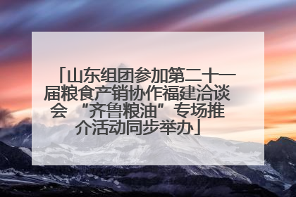 山东组团参加第二十一届粮食产销协作福建洽谈会 “齐鲁粮油”专场推介活动同步举办