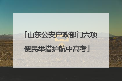 山东公安户政部门六项便民举措护航中高考