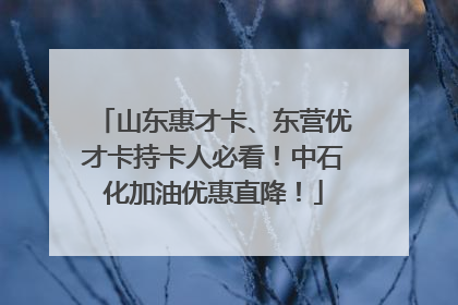 山东惠才卡、东营优才卡持卡人必看！中石化加油优惠直降！
