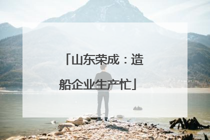 山东荣成：造船企业生产忙