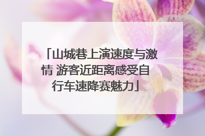 山城巷上演速度与激情 游客近距离感受自行车速降赛魅力