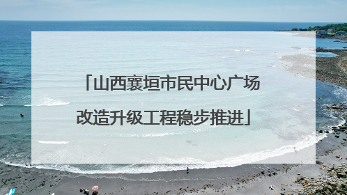山西襄垣市民中心广场改造升级工程稳步推进
