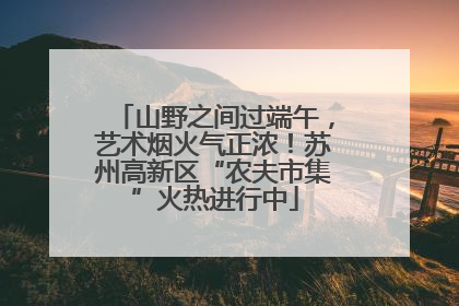 山野之间过端午，艺术烟火气正浓！苏州高新区“农夫市集”火热进行中