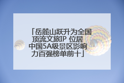 岳麓山跃升为全国顶流文旅IP 位居中国5A级景区影响力百强榜单前十