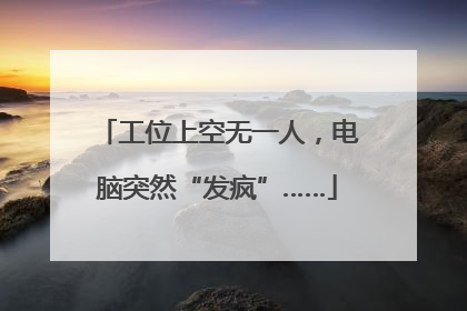 工位上空无一人，电脑突然“发疯”……
