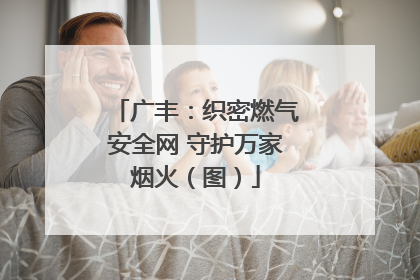 广丰：织密燃气安全网 守护万家烟火（图）