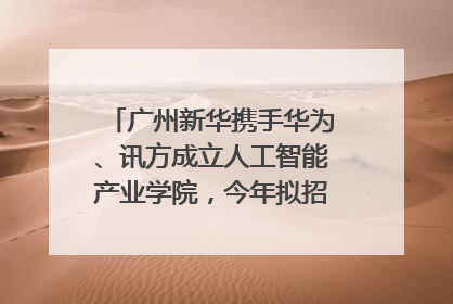 广州新华携手华为、讯方成立人工智能产业学院，今年拟招生150人