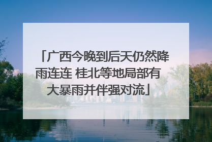 广西今晚到后天仍然降雨连连 桂北等地局部有大暴雨并伴强对流