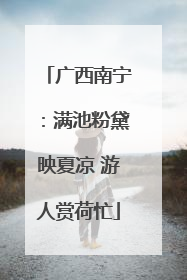 广西南宁：满池粉黛映夏凉 游人赏荷忙