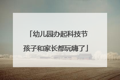 幼儿园办起科技节 孩子和家长都玩嗨了
