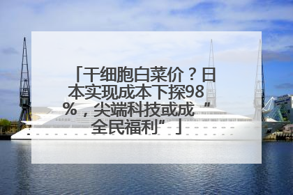 干细胞白菜价？日本实现成本下探98%，尖端科技或成“全民福利”
