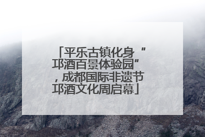 平乐古镇化身“邛酒百景体验园”，成都国际非遗节邛酒文化周启幕