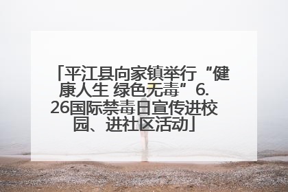 平江县向家镇举行“健康人生 绿色无毒”6.26国际禁毒日宣传进校园、进社区活动