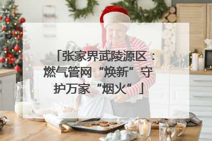 张家界武陵源区：燃气管网“焕新”守护万家“烟火”