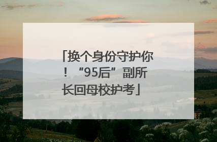 换个身份守护你！“95后”副所长回母校护考