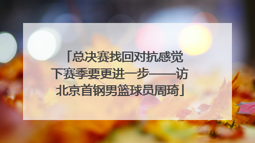总决赛找回对抗感觉 下赛季要更进一步——访北京首钢男篮球员周琦