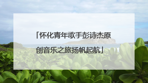 怀化青年歌手彭诗杰原创音乐之旅扬帆起航