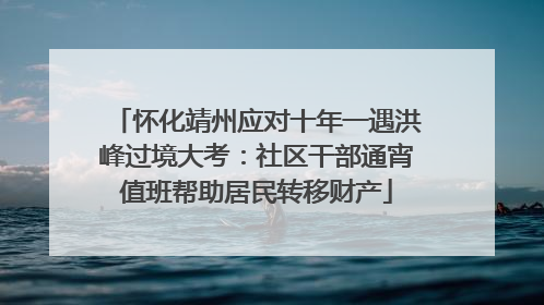 怀化靖州应对十年一遇洪峰过境大考：社区干部通宵值班帮助居民转移财产