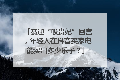 恭迎“吸贵妃”回宫，年轻人在抖音买家电能买出多少乐子？