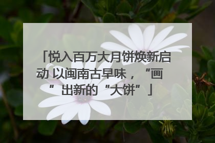 悦入百万大月饼焕新启动 以闽南古早味，“画”出新的“大饼”