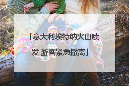 意大利埃特纳火山喷发 游客紧急撤离