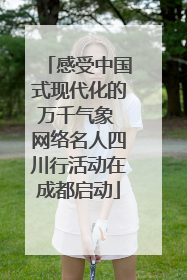 感受中国式现代化的万千气象 网络名人四川行活动在成都启动