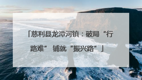 慈利县龙潭河镇：破局“行路难” 铺就“振兴路”