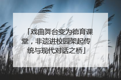 戏曲舞台变为德育课堂，非遗进校园架起传统与现代对话之桥