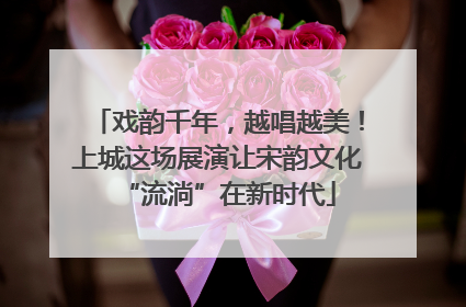 戏韵千年，越唱越美！上城这场展演让宋韵文化“流淌”在新时代